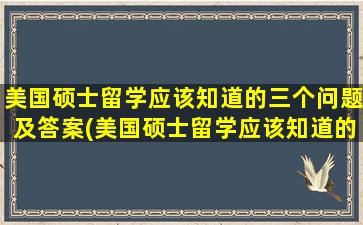 美国硕士留学应该知道的三个问题及答案(美国硕士留学应该知道的三个问题有哪些)