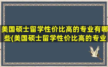 美国硕士留学性价比高的专业有哪些(美国硕士留学性价比高的专业有哪些好)