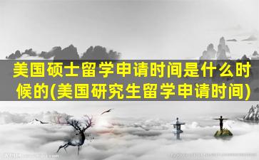 美国硕士留学申请时间是什么时候的(美国研究生留学申请时间)