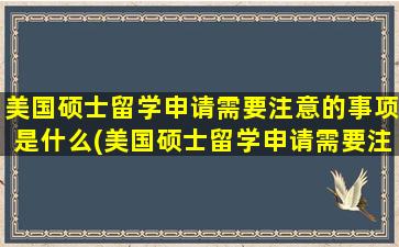 美国硕士留学申请需要注意的事项是什么(美国硕士留学申请需要注意的事项)