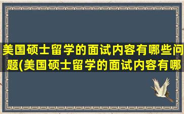 美国硕士留学的面试内容有哪些问题(美国硕士留学的面试内容有哪些呢)