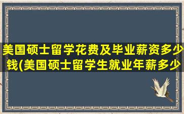 美国硕士留学花费及毕业薪资多少钱(美国硕士留学生就业年薪多少-)