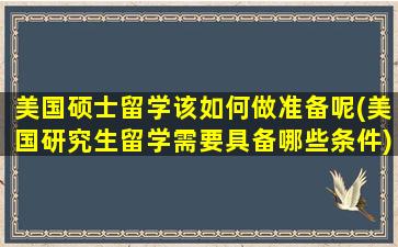 美国硕士留学该如何做准备呢(美国研究生留学需要具备哪些条件)