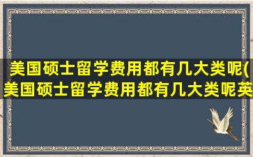 美国硕士留学费用都有几大类呢(美国硕士留学费用都有几大类呢英语)