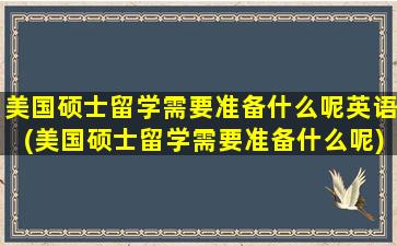 美国硕士留学需要准备什么呢英语(美国硕士留学需要准备什么呢)