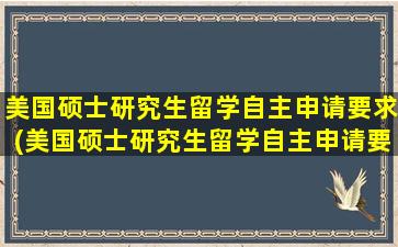 美国硕士研究生留学自主申请要求(美国硕士研究生留学自主申请要多久)