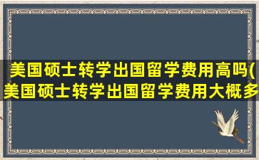 美国硕士转学出国留学费用高吗(美国硕士转学出国留学费用大概多少)