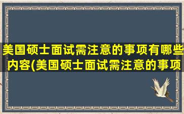 美国硕士面试需注意的事项有哪些内容(美国硕士面试需注意的事项有哪些问题)