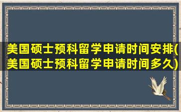 美国硕士预科留学申请时间安排(美国硕士预科留学申请时间多久)