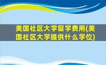 美国社区大学留学费用(美国社区大学提供什么学位)