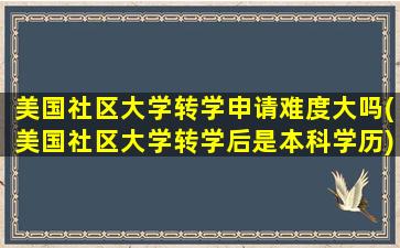 美国社区大学转学申请难度大吗(美国社区大学转学后是本科学历)