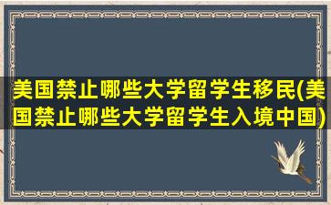 美国禁止哪些大学留学生移民(美国禁止哪些大学留学生入境中国)