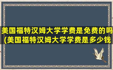 美国福特汉姆大学学费是免费的吗(美国福特汉姆大学学费是多少钱)