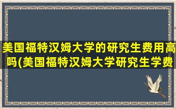 美国福特汉姆大学的研究生费用高吗(美国福特汉姆大学研究生学费)