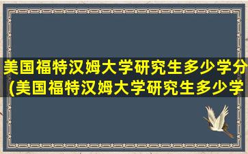 美国福特汉姆大学研究生多少学分(美国福特汉姆大学研究生多少学分录取)