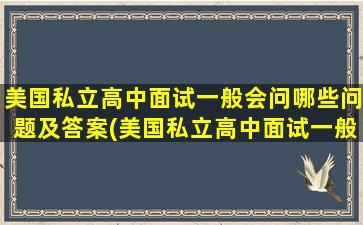 美国私立高中面试一般会问哪些问题及答案(美国私立高中面试一般会问哪些问题和答案)