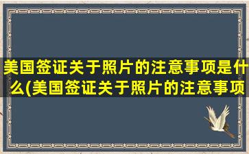 美国签证关于照片的注意事项是什么(美国签证关于照片的注意事项)