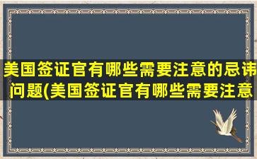 美国签证官有哪些需要注意的忌讳问题(美国签证官有哪些需要注意的忌讳事项)