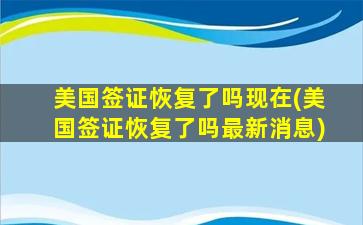 美国签证恢复了吗现在(美国签证恢复了吗最新消息)