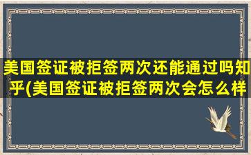 美国签证被拒签两次还能通过吗知乎(美国签证被拒签两次会怎么样)