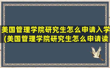 美国管理学院研究生怎么申请入学(美国管理学院研究生怎么申请读博)