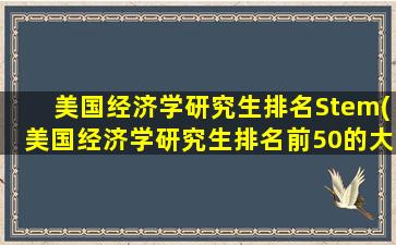 美国经济学研究生排名Stem(美国经济学研究生排名前50的大学有哪些)