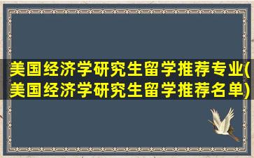 美国经济学研究生留学推荐专业(美国经济学研究生留学推荐名单)