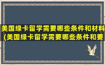 美国绿卡留学需要哪些条件和材料(美国绿卡留学需要哪些条件和要求)