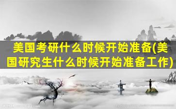 美国考研什么时候开始准备(美国研究生什么时候开始准备工作)