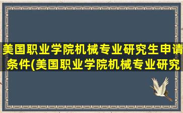 美国职业学院机械专业研究生申请条件(美国职业学院机械专业研究生读几年)