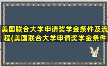 美国联合大学申请奖学金条件及流程(美国联合大学申请奖学金条件要求)