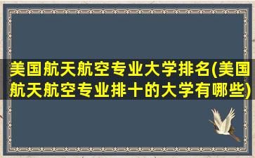 美国航天航空专业大学排名(美国航天航空专业排十的大学有哪些)