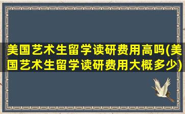 美国艺术生留学读研费用高吗(美国艺术生留学读研费用大概多少)