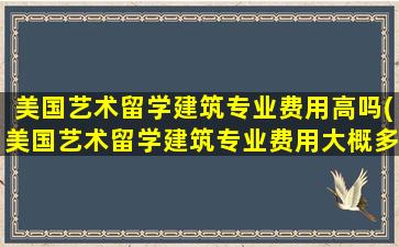 美国艺术留学建筑专业费用高吗(美国艺术留学建筑专业费用大概多少)