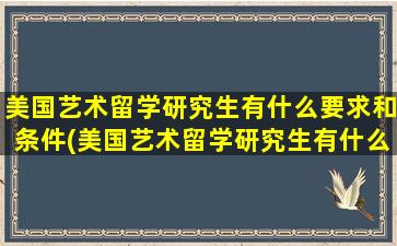 美国艺术留学研究生有什么要求和条件(美国艺术留学研究生有什么要求嘛)