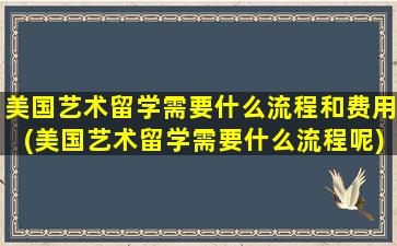 美国艺术留学需要什么流程和费用(美国艺术留学需要什么流程呢)