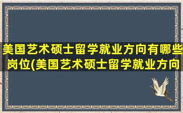 美国艺术硕士留学就业方向有哪些岗位(美国艺术硕士留学就业方向有哪些呢)