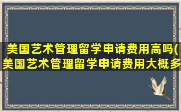 美国艺术管理留学申请费用高吗(美国艺术管理留学申请费用大概多少)