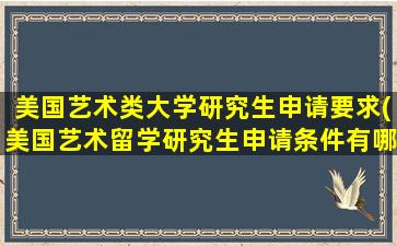 美国艺术类大学研究生申请要求(美国艺术留学研究生申请条件有哪些)