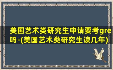 美国艺术类研究生申请要考gre吗-(美国艺术类研究生读几年)