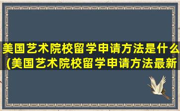 美国艺术院校留学申请方法是什么(美国艺术院校留学申请方法最新)