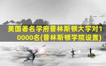 美国著名学府普林斯顿大学对10000名(普林斯顿学院设置)