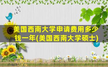 美国西南大学申请费用多少钱一年(美国西南大学硕士)