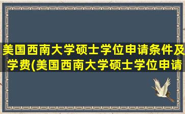 美国西南大学硕士学位申请条件及学费(美国西南大学硕士学位申请条件及费用)