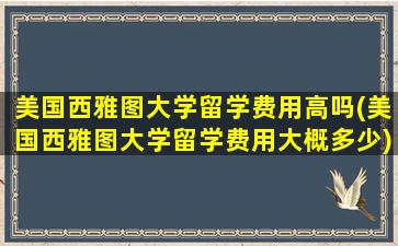 美国西雅图大学留学费用高吗(美国西雅图大学留学费用大概多少)