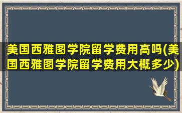 美国西雅图学院留学费用高吗(美国西雅图学院留学费用大概多少)