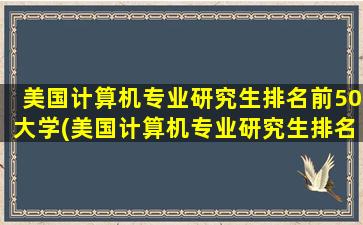 美国计算机专业研究生排名前50大学(美国计算机专业研究生排名)