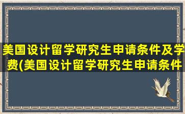 美国设计留学研究生申请条件及学费(美国设计留学研究生申请条件有哪些)