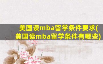 美国读mba留学条件要求(美国读mba留学条件有哪些)