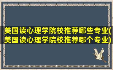 美国读心理学院校推荐哪些专业(美国读心理学院校推荐哪个专业)